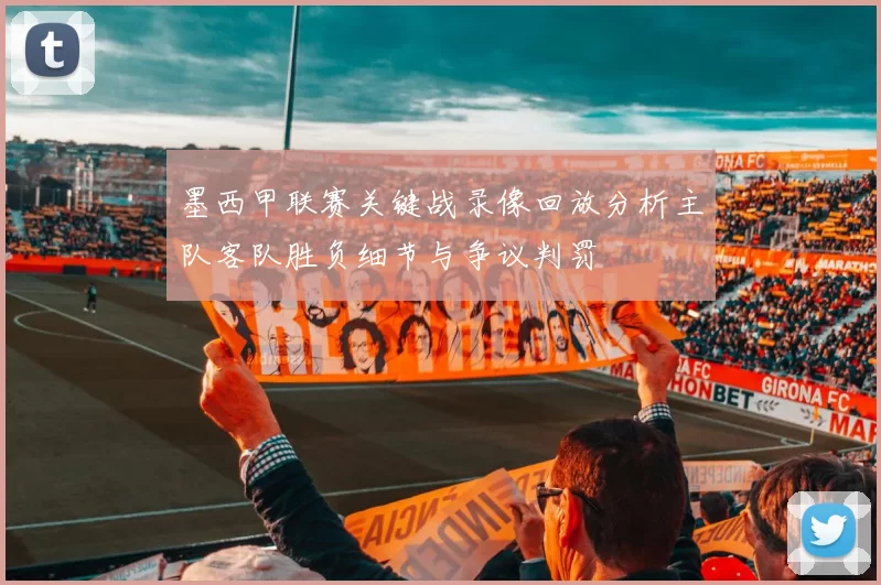 墨西甲联赛关键战录像回放分析主队客队胜负细节与争议判罚