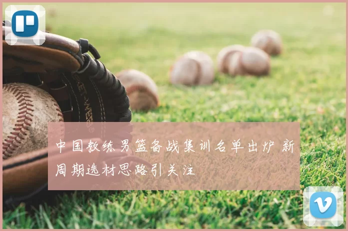 中国教练男篮备战集训名单出炉 新周期选材思路引关注