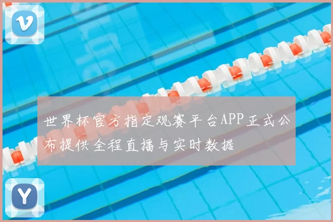 世界杯官方指定观赛平台APP正式公布提供全程直播与实时数据