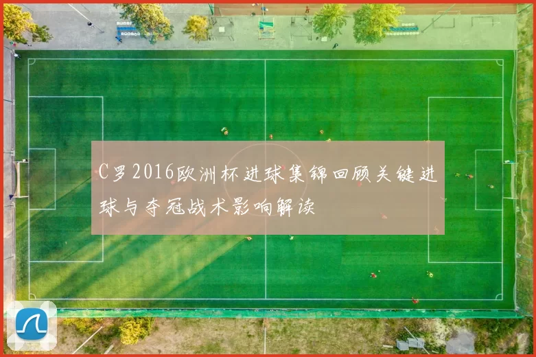 C罗2016欧洲杯进球集锦回顾关键进球与夺冠战术影响解读