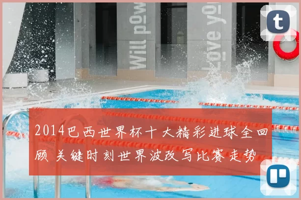 2014巴西世界杯十大精彩进球全回顾 关键时刻世界波改写比赛走势
