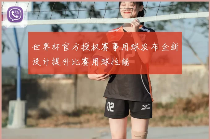 世界杯官方授权赛事用球发布全新设计提升比赛用球性能