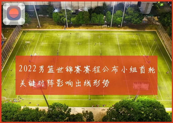 2022男篮世锦赛赛程公布小组首轮关键对阵影响出线形势