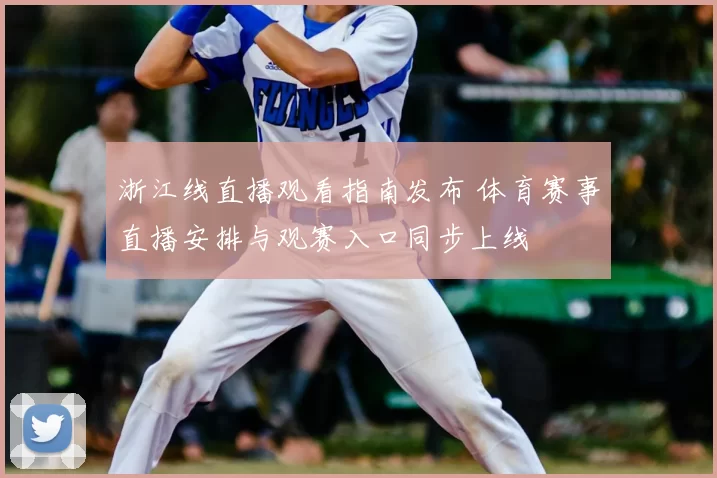 浙江线直播观看指南发布 体育赛事直播安排与观赛入口同步上线