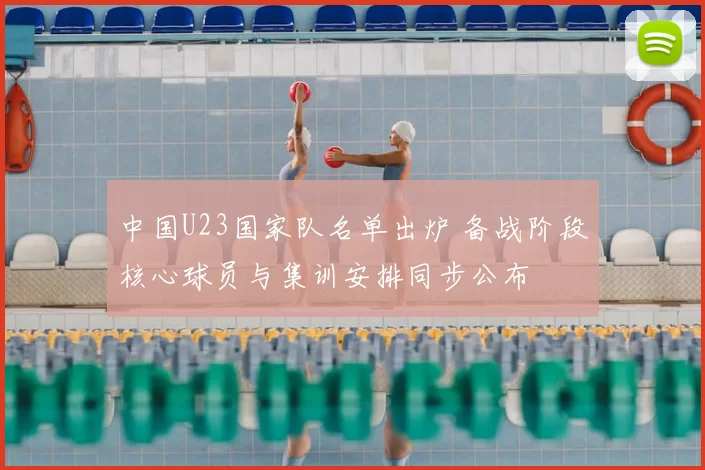 中国U23国家队名单出炉 备战阶段核心球员与集训安排同步公布