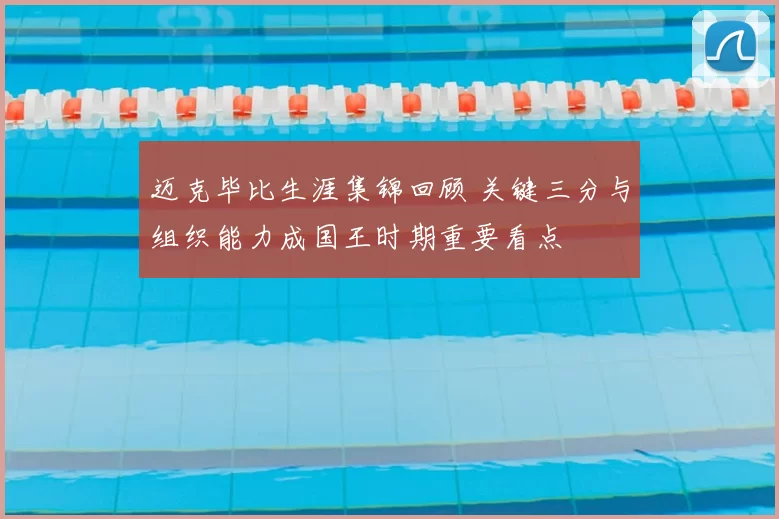 迈克毕比生涯集锦回顾 关键三分与组织能力成国王时期重要看点