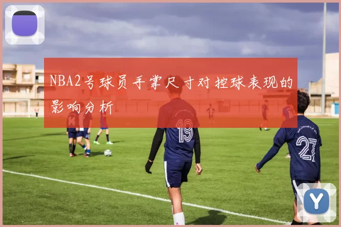 NBA2号球员手掌尺寸对控球表现的影响分析