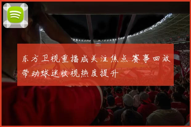 东方卫视重播成关注焦点 赛事回放带动球迷收视热度提升