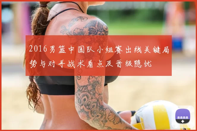 2016男篮中国队小组赛出线关键局势与对手战术看点及晋级隐忧