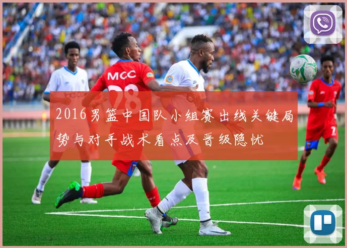 2016男篮中国队小组赛出线关键局势与对手战术看点及晋级隐忧