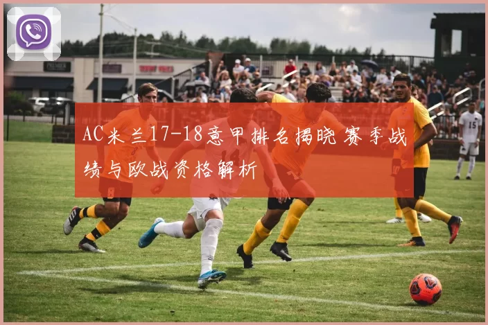 AC米兰17-18意甲排名揭晓 赛季战绩与欧战资格解析