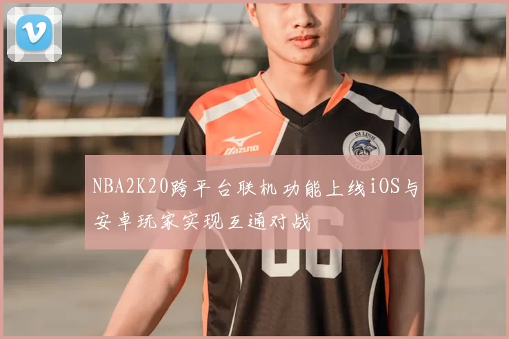 NBA2K20跨平台联机功能上线iOS与安卓玩家实现互通对战