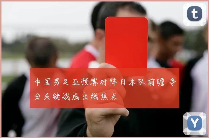 中国男足亚预赛对阵日本队前瞻 争分关键战成出线焦点