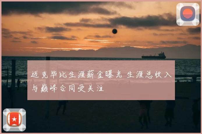 迈克毕比生涯薪金曝光 生涯总收入与巅峰合同受关注