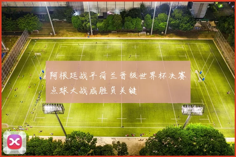 阿根廷战平荷兰晋级世界杯决赛　点球大战成胜负关键