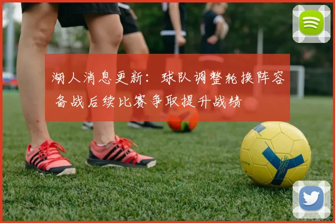 湖人消息更新：球队调整轮换阵容 备战后续比赛争取提升战绩