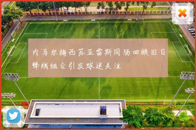 内马尔梅西苏亚雷斯同场回顾旧日锋线组合引发球迷关注