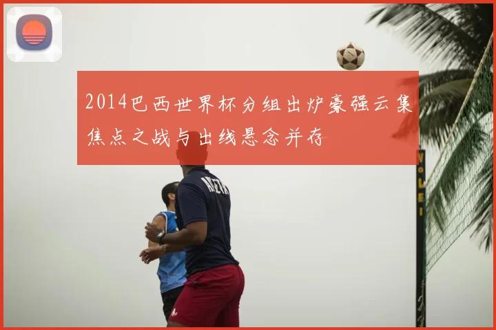 2014巴西世界杯分组出炉豪强云集焦点之战与出线悬念并存