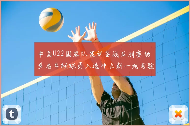 中国U22国家队集训备战亚洲赛场 多名年轻球员入选冲击新一轮考验