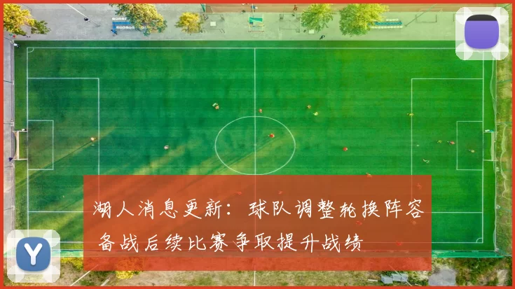 湖人消息更新：球队调整轮换阵容 备战后续比赛争取提升战绩