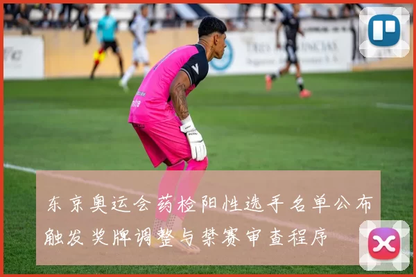 东京奥运会药检阳性选手名单公布触发奖牌调整与禁赛审查程序