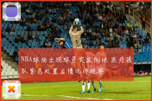 NBA球场出现球员突发倒地 医疗团队紧急处置后情况待观察